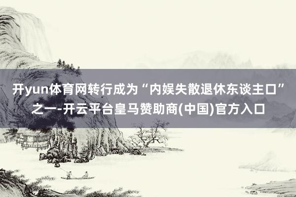 开yun体育网转行成为“内娱失散退休东谈主口”之一-开云平台皇马赞助商(中国)官方入口