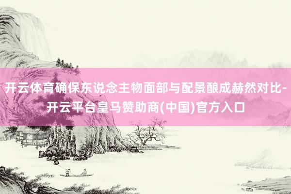 开云体育确保东说念主物面部与配景酿成赫然对比-开云平台皇马赞助商(中国)官方入口