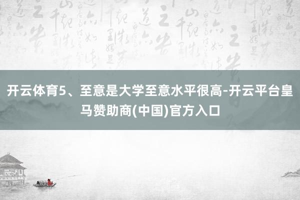 开云体育5、至意是大学至意水平很高-开云平台皇马赞助商(中国)官方入口