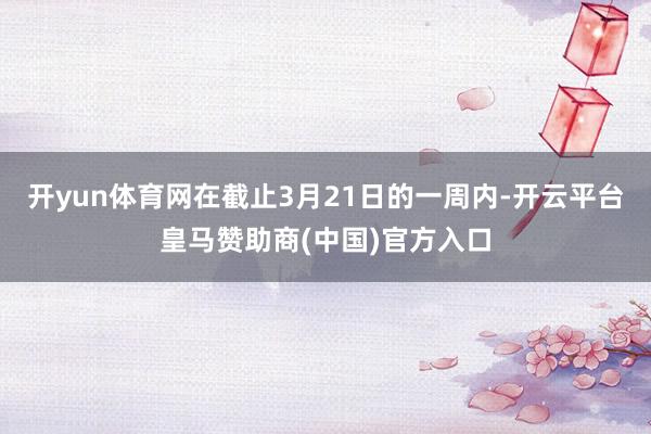 开yun体育网在截止3月21日的一周内-开云平台皇马赞助商(中国)官方入口