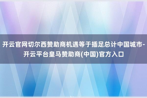 开云官网切尔西赞助商机遇等于插足总计中国城市-开云平台皇马赞助商(中国)官方入口