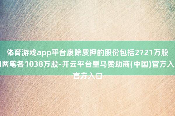 体育游戏app平台废除质押的股份包括2721万股和两笔各1038万股-开云平台皇马赞助商(中国)官方入口