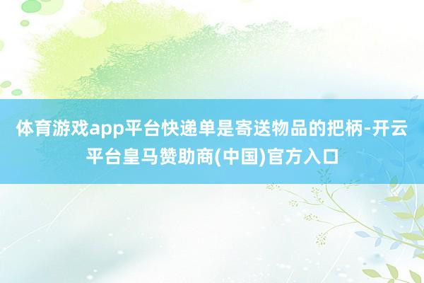 体育游戏app平台快递单是寄送物品的把柄-开云平台皇马赞助商(中国)官方入口