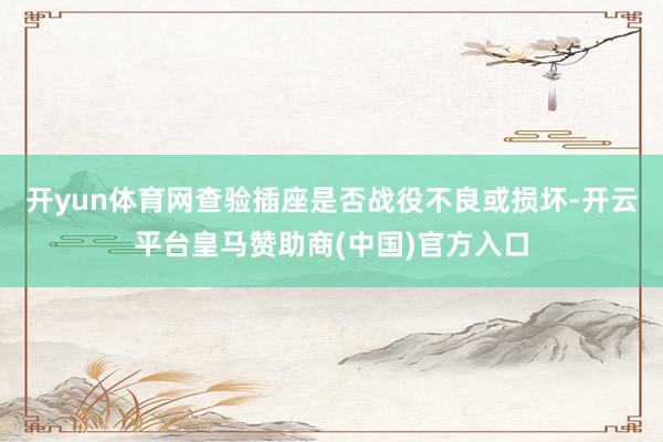 开yun体育网查验插座是否战役不良或损坏-开云平台皇马赞助商(中国)官方入口