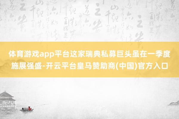 体育游戏app平台 这家瑞典私募巨头虽在一季度施展强盛-开云平台皇马赞助商(中国)官方入口