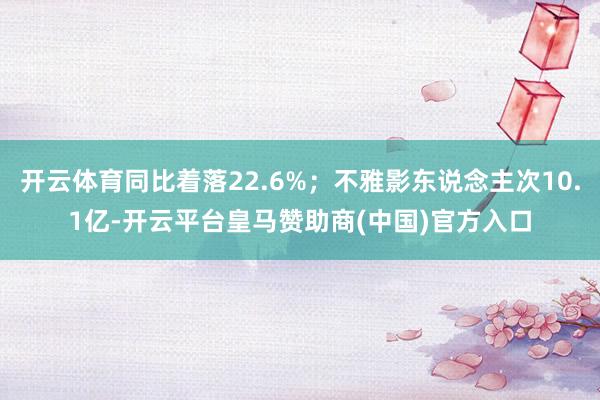 开云体育同比着落22.6%;不雅影东说念主次10.1亿-开云平台皇马赞助商(中国)官方入口