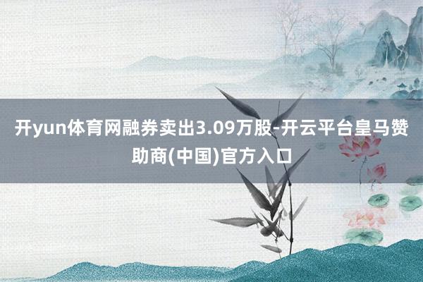 开yun体育网融券卖出3.09万股-开云平台皇马赞助商(中国)官方入口