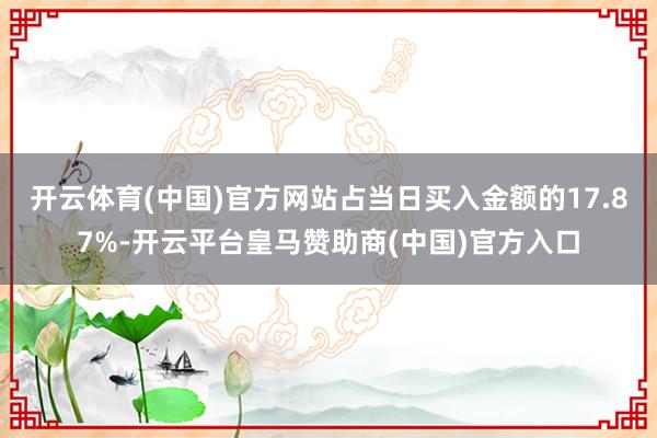 开云体育(中国)官方网站占当日买入金额的17.87%-开云平台皇马赞助商(中国)官方入口