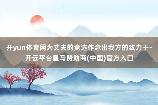 开yun体育网为丈夫的竞选作念出我方的致力于-开云平台皇马赞助商(中国)官方入口