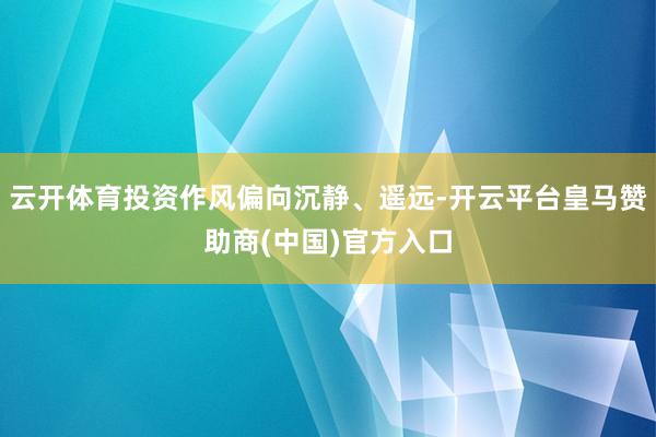 云开体育投资作风偏向沉静、遥远-开云平台皇马赞助商(中国)官方入口