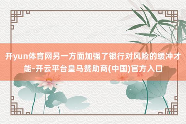 开yun体育网另一方面加强了银行对风险的缓冲才能-开云平台皇马赞助商(中国)官方入口