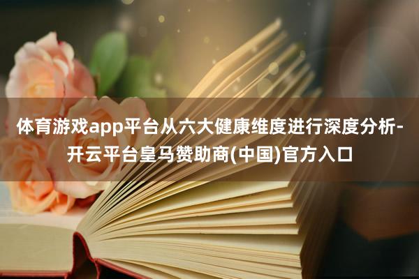 体育游戏app平台从六大健康维度进行深度分析-开云平台皇马赞助商(中国)官方入口