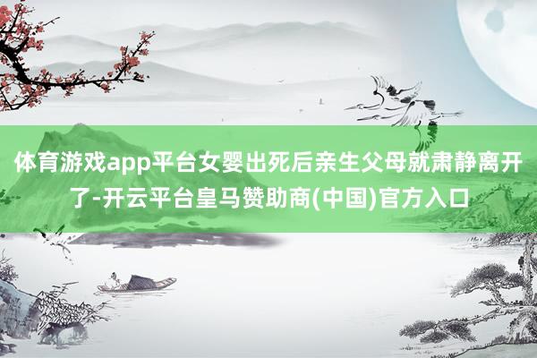 体育游戏app平台女婴出死后亲生父母就肃静离开了-开云平台皇马赞助商(中国)官方入口