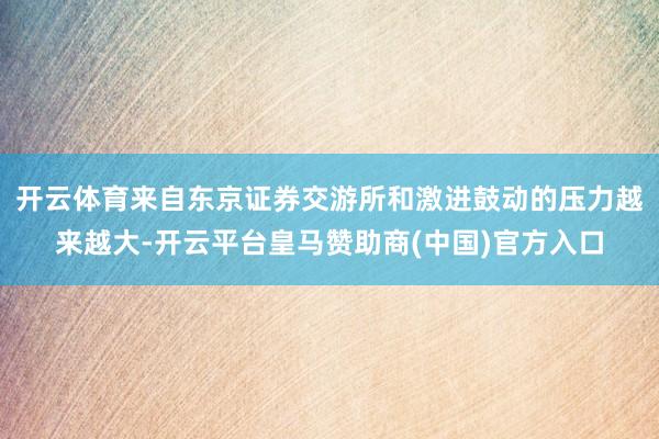 开云体育来自东京证券交游所和激进鼓动的压力越来越大-开云平台皇马赞助商(中国)官方入口