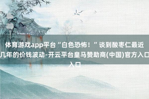 体育游戏app平台“白色恐怖！”谈到酸枣仁最近几年的价钱波动-开云平台皇马赞助商(中国)官方入口