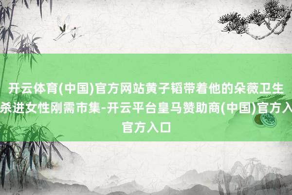 开云体育(中国)官方网站黄子韬带着他的朵薇卫生巾杀进女性刚需市集-开云平台皇马赞助商(中国)官方入口