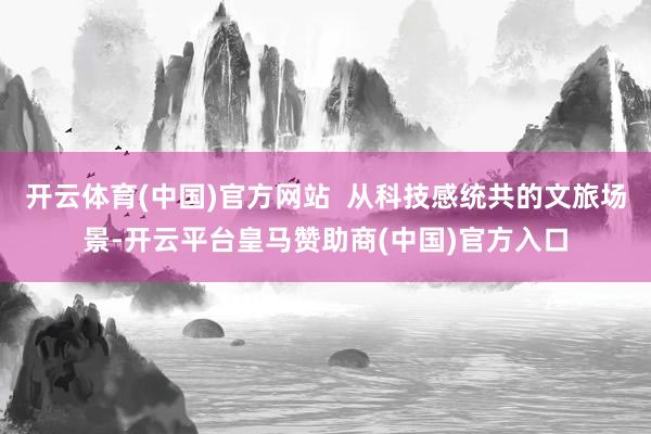 开云体育(中国)官方网站  从科技感统共的文旅场景-开云平台皇马赞助商(中国)官方入口
