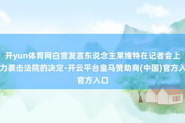 开yun体育网白宫发言东说念主莱维特在记者会上鼎力袭击法院的决定-开云平台皇马赞助商(中国)官方入口