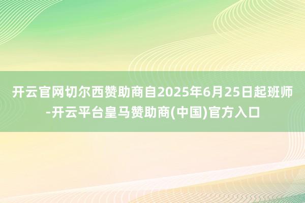 开云官网切尔西赞助商自2025年6月25日起班师-开云平台皇马赞助商(中国)官方入口
