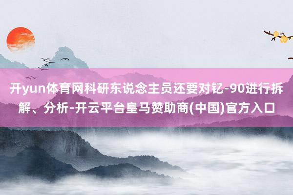 开yun体育网科研东说念主员还要对钇-90进行拆解、分析-开云平台皇马赞助商(中国)官方入口