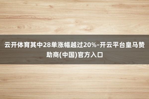 云开体育其中28单涨幅越过20%-开云平台皇马赞助商(中国)官方入口