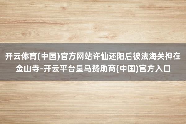 开云体育(中国)官方网站许仙还阳后被法海关押在金山寺-开云平台皇马赞助商(中国)官方入口