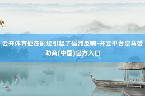 云开体育便在剧坛引起了强烈反响-开云平台皇马赞助商(中国)官方入口