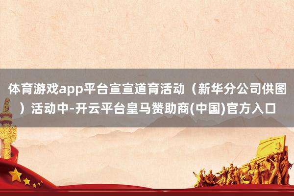 体育游戏app平台宣宣道育活动(新华分公司供图)活动中-开云平台皇马赞助商(中国)官方入口