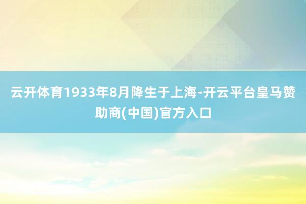 云开体育1933年8月降生于上海-开云平台皇马赞助商(中国)官方入口