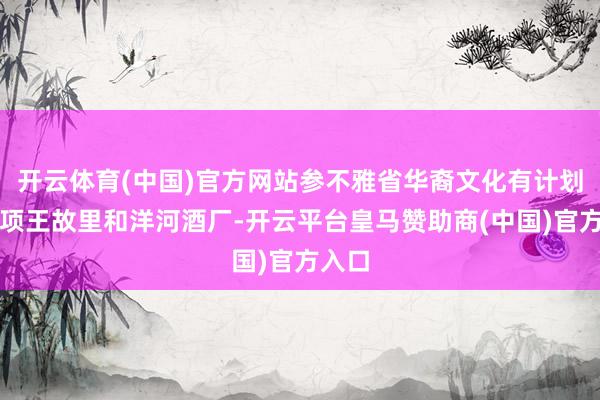 开云体育(中国)官方网站参不雅省华裔文化有计划基地项王故里和洋河酒厂-开云平台皇马赞助商(中国)官方入口