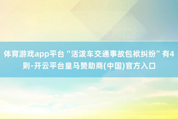 体育游戏app平台“活泼车交通事故包袱纠纷”有4则-开云平台皇马赞助商(中国)官方入口
