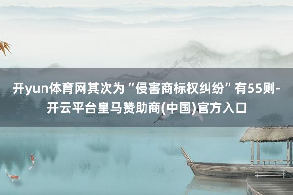 开yun体育网其次为“侵害商标权纠纷”有55则-开云平台皇马赞助商(中国)官方入口