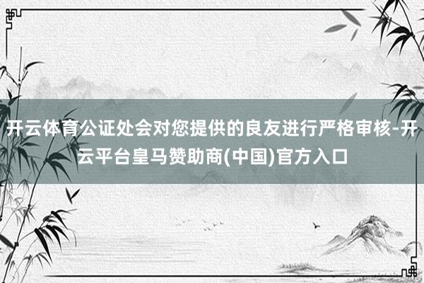 开云体育公证处会对您提供的良友进行严格审核-开云平台皇马赞助商(中国)官方入口