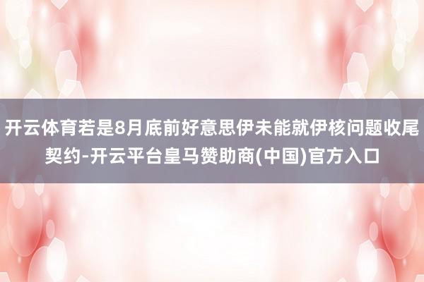 开云体育若是8月底前好意思伊未能就伊核问题收尾契约-开云平台皇马赞助商(中国)官方入口