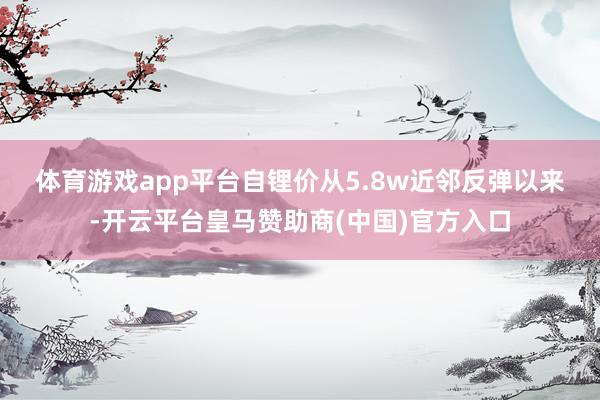 体育游戏app平台　　自锂价从5.8w近邻反弹以来-开云平台皇马赞助商(中国)官方入口