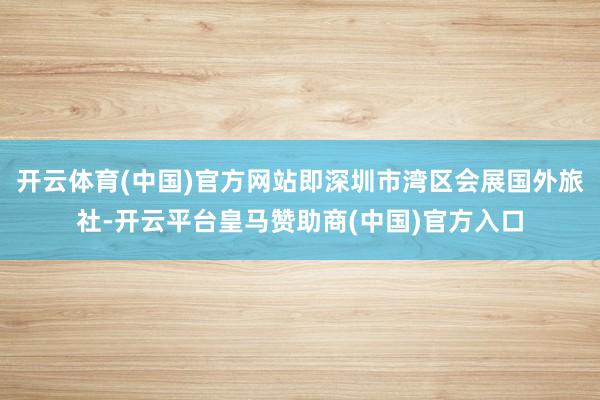 开云体育(中国)官方网站即深圳市湾区会展国外旅社-开云平台皇马赞助商(中国)官方入口