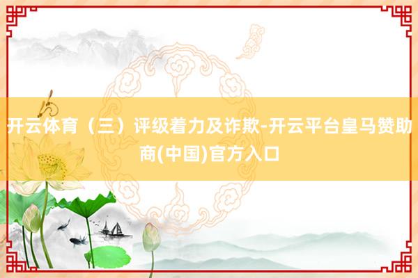 开云体育（三）评级着力及诈欺-开云平台皇马赞助商(中国)官方入口