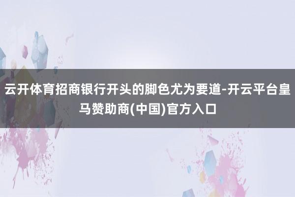 云开体育招商银行开头的脚色尤为要道-开云平台皇马赞助商(中国)官方入口