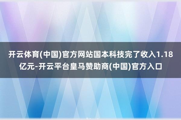 开云体育(中国)官方网站国本科技完了收入1.18亿元-开云平台皇马赞助商(中国)官方入口