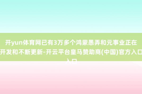 开yun体育网已有3万多个鸿蒙愚弄和元事业正在开发和不断更新-开云平台皇马赞助商(中国)官方入口