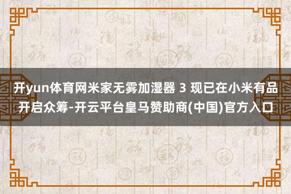 开yun体育网米家无雾加湿器 3 现已在小米有品开启众筹-开云平台皇马赞助商(中国)官方入口