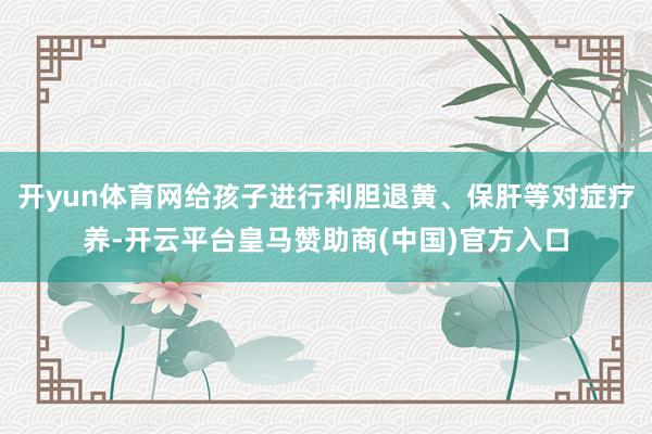 开yun体育网给孩子进行利胆退黄、保肝等对症疗养-开云平台皇马赞助商(中国)官方入口