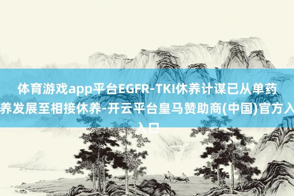 体育游戏app平台EGFR-TKI休养计谋已从单药休养发展至相接休养-开云平台皇马赞助商(中国)官方入口