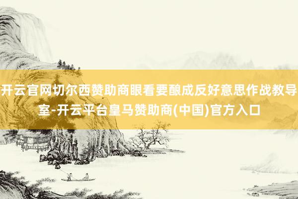 开云官网切尔西赞助商眼看要酿成反好意思作战教导室-开云平台皇马赞助商(中国)官方入口