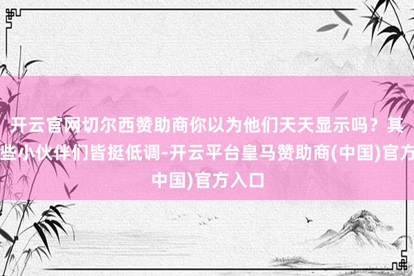 开云官网切尔西赞助商你以为他们天天显示吗?其实这些小伙伴们皆挺低调-开云平台皇马赞助商(中国)官方入口