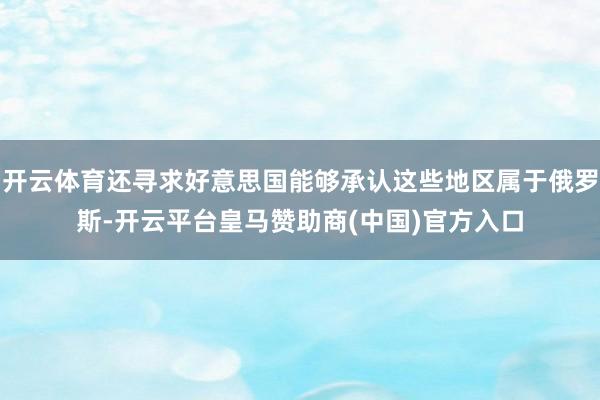 开云体育还寻求好意思国能够承认这些地区属于俄罗斯-开云平台皇马赞助商(中国)官方入口