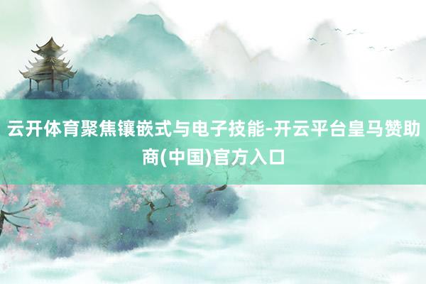 云开体育聚焦镶嵌式与电子技能-开云平台皇马赞助商(中国)官方入口