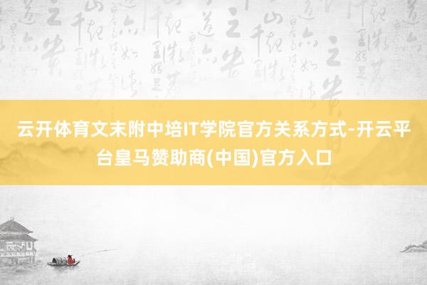云开体育文末附中培IT学院官方关系方式-开云平台皇马赞助商(中国)官方入口