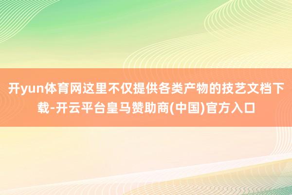 开yun体育网这里不仅提供各类产物的技艺文档下载-开云平台皇马赞助商(中国)官方入口
