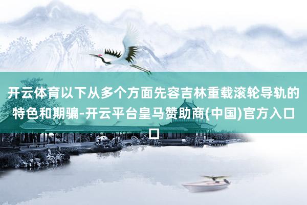 开云体育以下从多个方面先容吉林重载滚轮导轨的特色和期骗-开云平台皇马赞助商(中国)官方入口